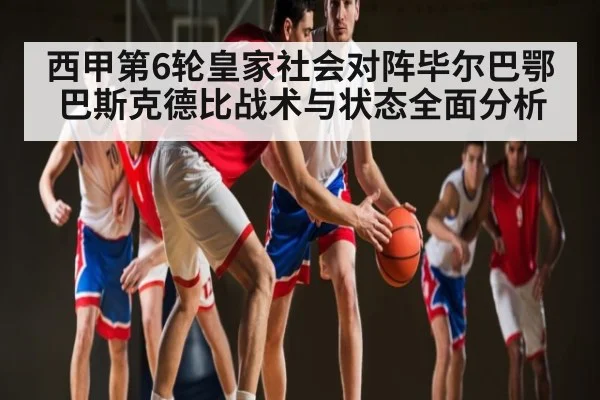 西甲第6轮皇家社会对阵毕尔巴鄂巴斯克德比战术与状态全面分析 | aiyouxi