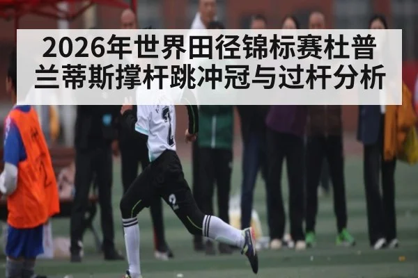 2026年世界田径锦标赛杜普兰蒂斯撑杆跳冲冠与过杆分析 | aiyouxi