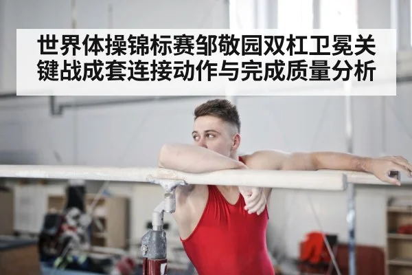 世界体操锦标赛邹敬园双杠卫冕关键战成套连接动作与完成质量分析 | aiyouxi