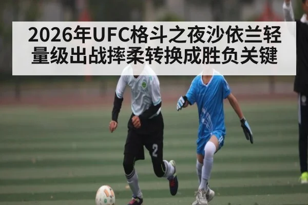 2026年UFC格斗之夜沙依兰轻量级出战摔柔转换成胜负关键 | aiyouxi
